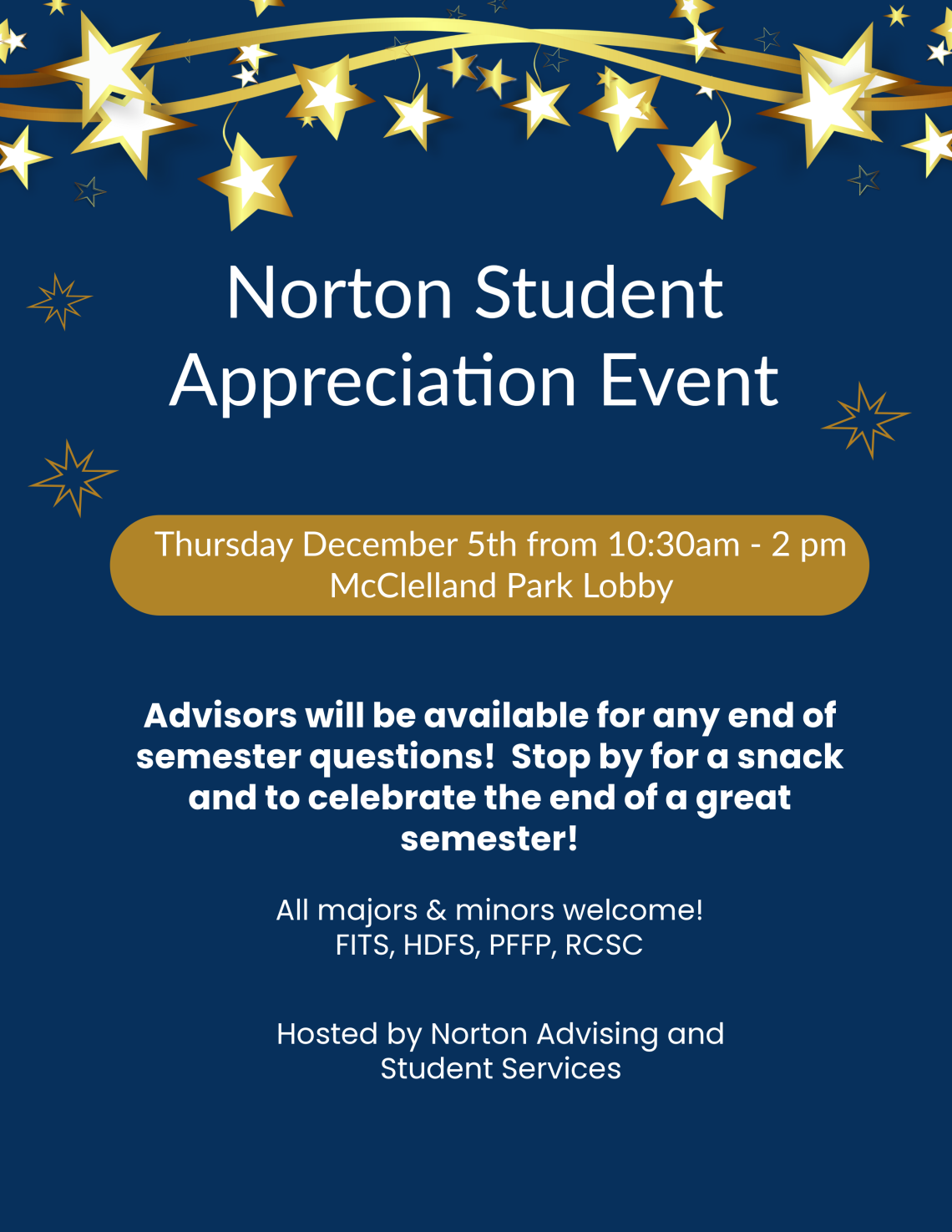 Norton Student Appreciation event. Thursday December 5th from 10:30am-2pm. McClelland Park Lobby. Advisors will be available for any end of semester questions! Stop by for a snack and to celebrate the end of a great semester! All majors & minors welcome! FITS, HDFS, PFFP, RCSC. Hosted by Norton Advising and Student Services